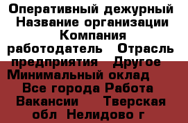 Оперативный дежурный › Название организации ­ Компания-работодатель › Отрасль предприятия ­ Другое › Минимальный оклад ­ 1 - Все города Работа » Вакансии   . Тверская обл.,Нелидово г.